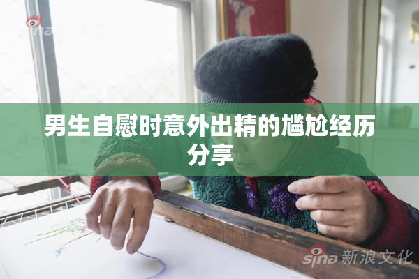 男生自慰时意外出精的尴尬经历分享