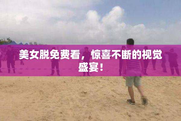 美女脱免费看，惊喜不断的视觉盛宴！