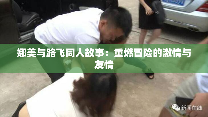 娜美与路飞同人故事：重燃冒险的激情与友情