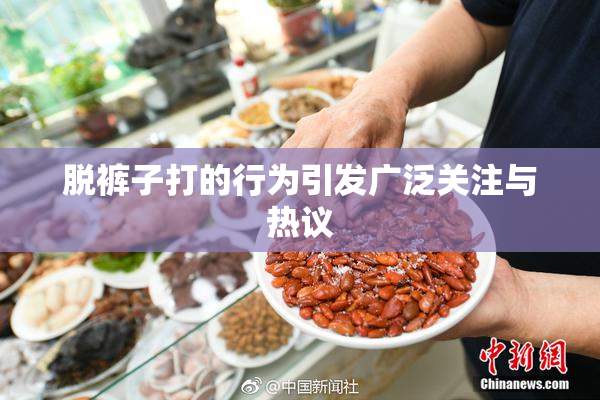 脱裤子打的行为引发广泛关注与热议