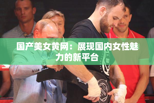 国产美女黄网：展现国内女性魅力的新平台