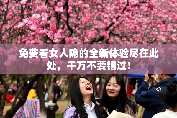 免费看女人隐的全新体验尽在此处，千万不要错过！