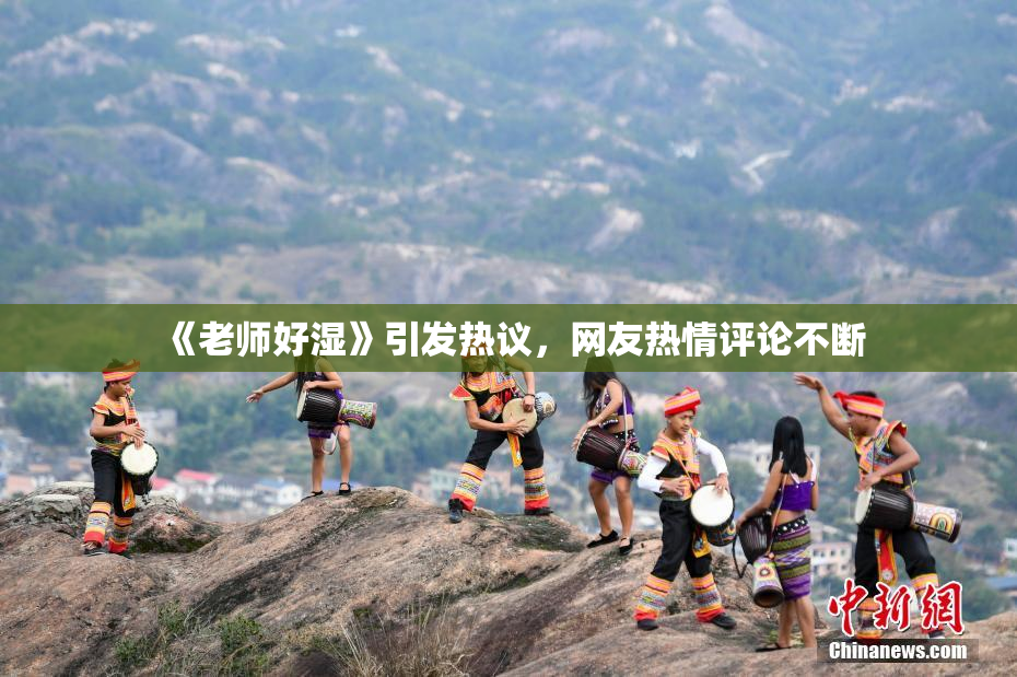 《老师好湿》引发热议，网友热情评论不断