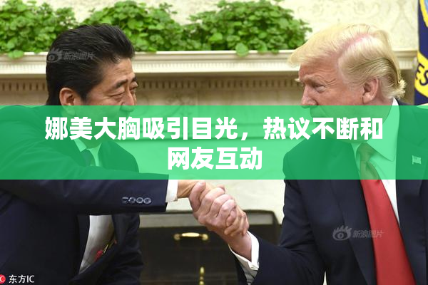 娜美大胸吸引目光，热议不断和网友互动