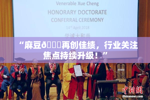 “麻豆🔞再创佳绩，行业关注焦点持续升级！”