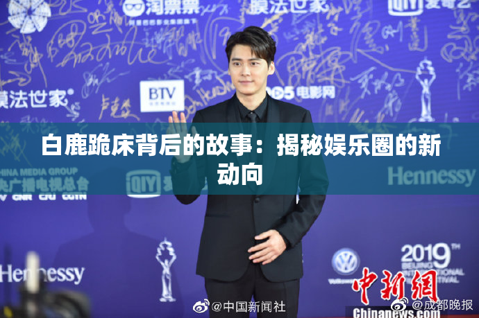 白鹿跪床背后的故事：揭秘娱乐圈的新动向