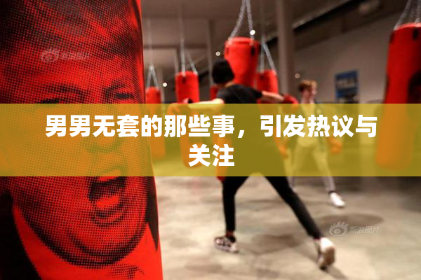 男男无套的那些事，引发热议与关注