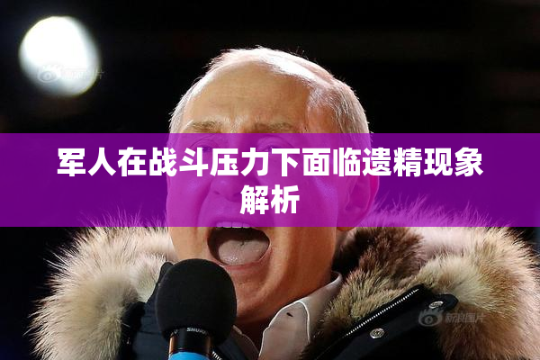 军人在战斗压力下面临遗精现象解析