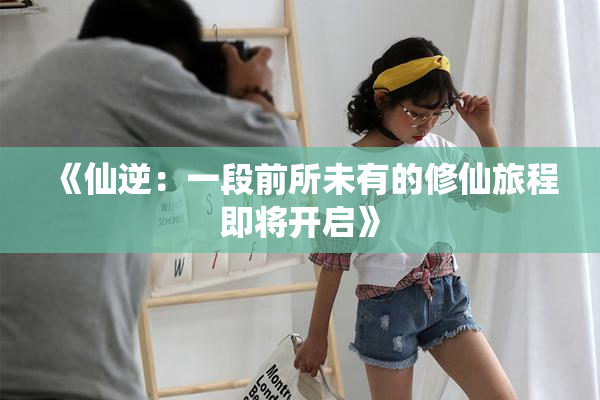 《仙逆：一段前所未有的修仙旅程即将开启》