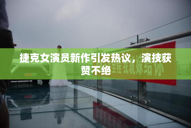 捷克女演员新作引发热议，演技获赞不绝