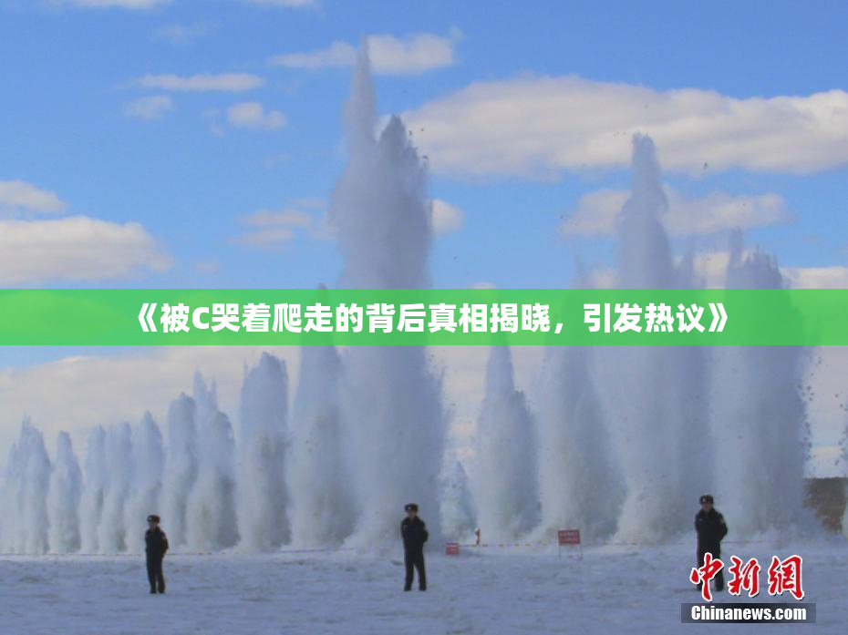 《被C哭着爬走的背后真相揭晓，引发热议》