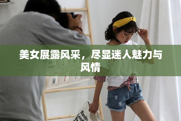 美女展露风采，尽显迷人魅力与风情