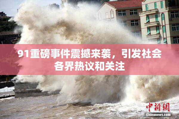 91重磅事件震撼来袭，引发社会各界热议和关注