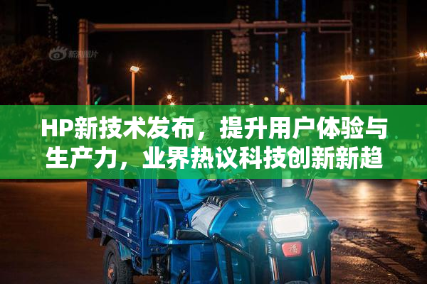 HP新技术发布，提升用户体验与生产力，业界热议科技创新新趋势