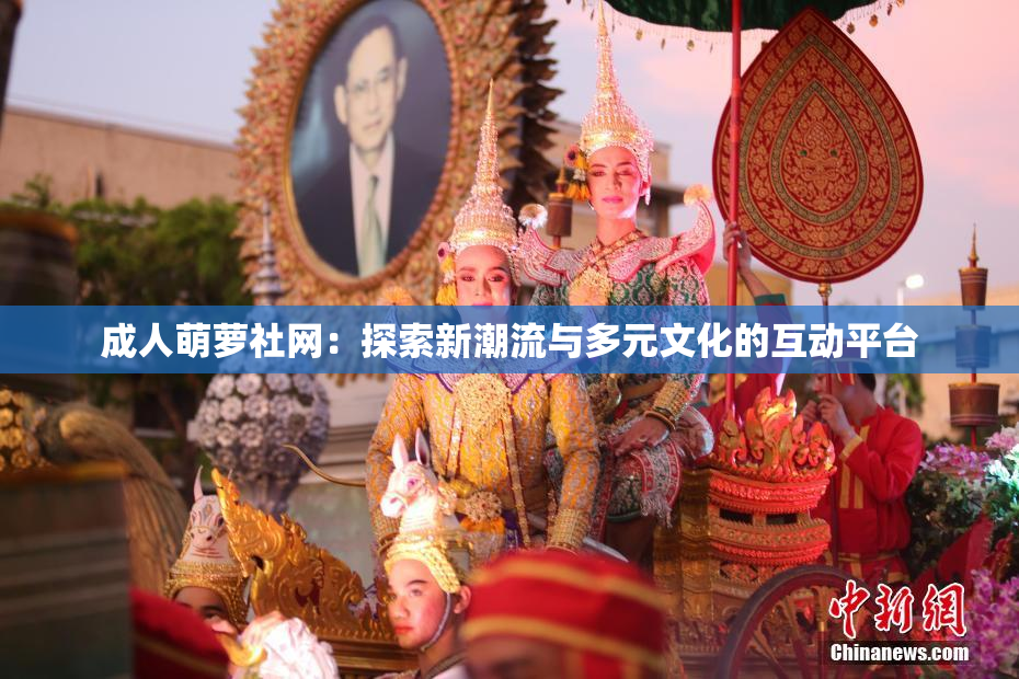 成人萌萝社网：探索新潮流与多元文化的互动平台