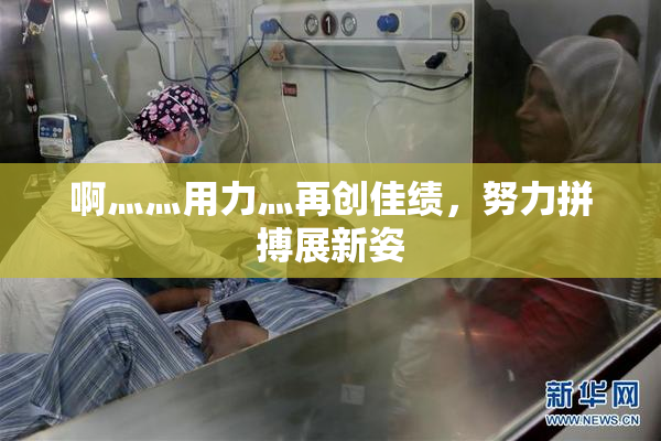 啊灬灬用力灬再创佳绩，努力拼搏展新姿