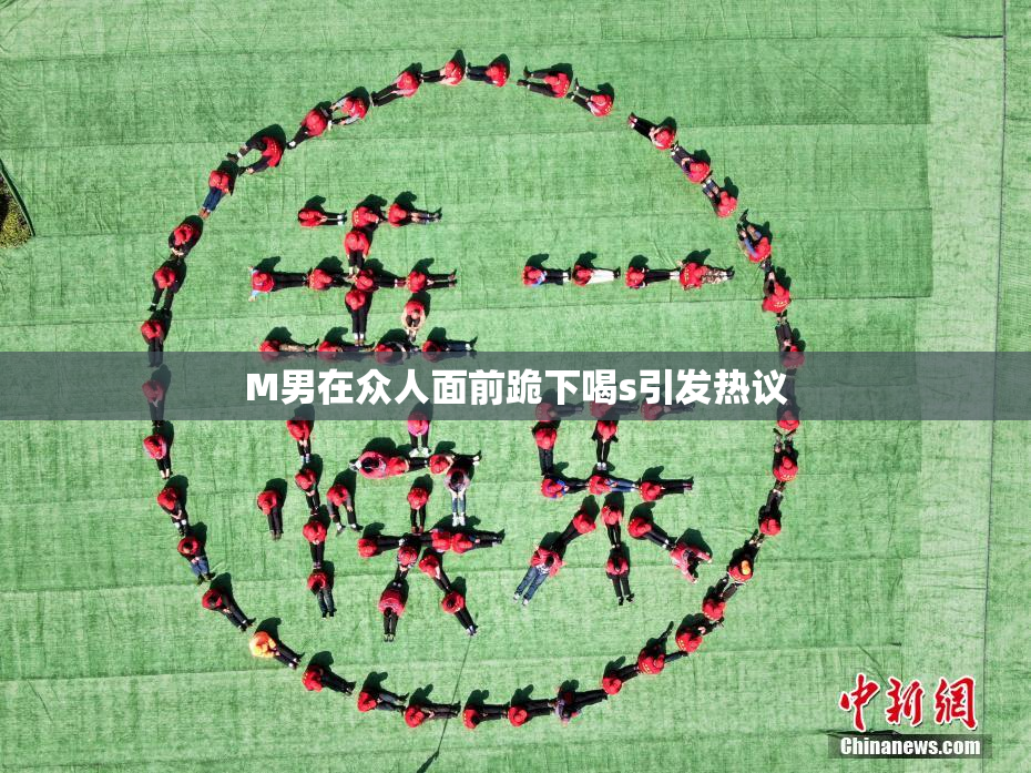 M男在众人面前跪下喝s引发热议