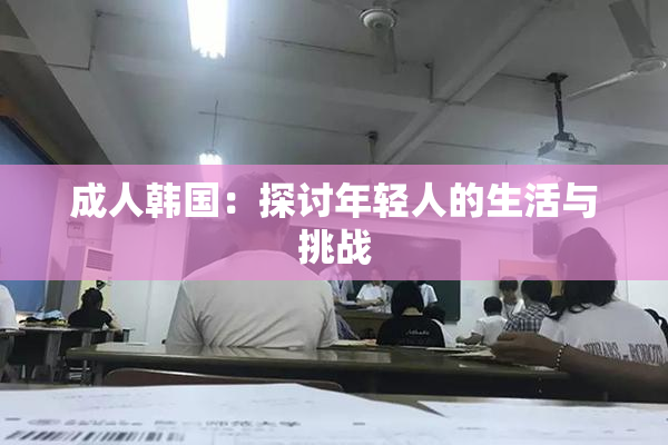 成人韩国：探讨年轻人的生活与挑战