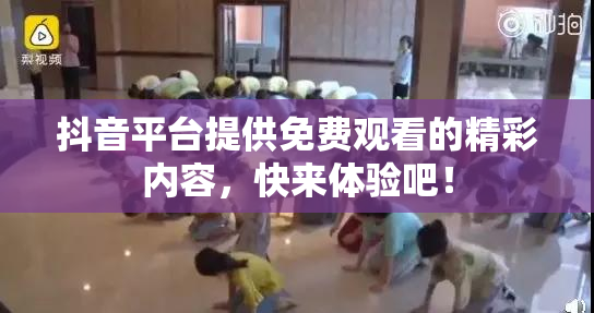抖音平台提供免费观看的精彩内容，快来体验吧！