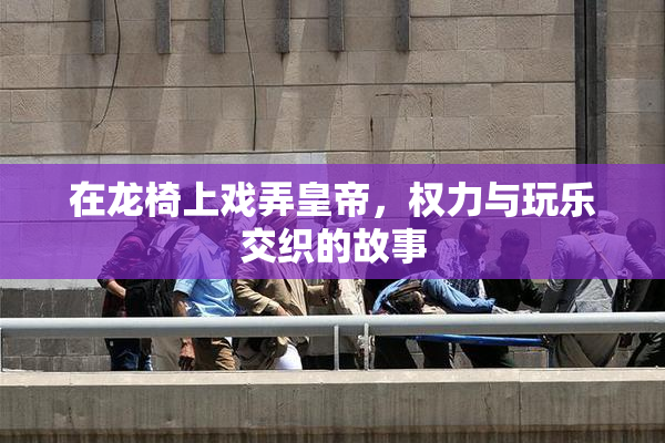 在龙椅上戏弄皇帝，权力与玩乐交织的故事