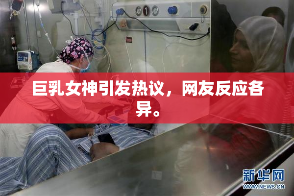 巨乳女神引发热议，网友反应各异。