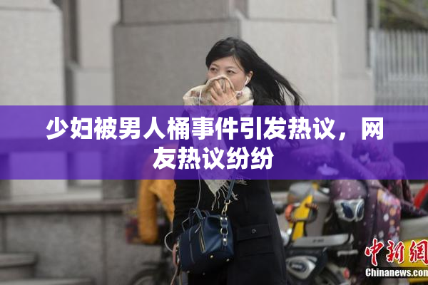 少妇被男人桶事件引发热议，网友热议纷纷