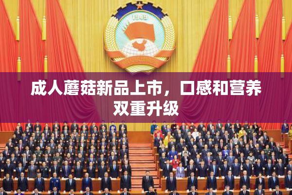 成人蘑菇新品上市，口感和营养双重升级