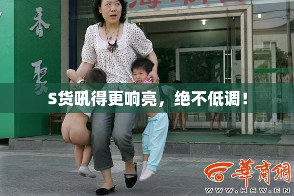 S货吼得更响亮，绝不低调！