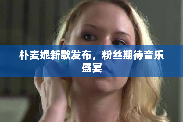 朴麦妮新歌发布，粉丝期待音乐盛宴