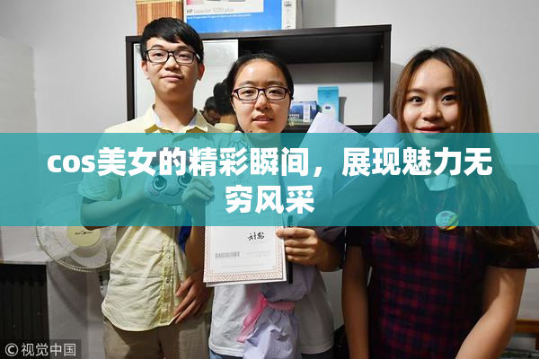 cos美女的精彩瞬间，展现魅力无穷风采