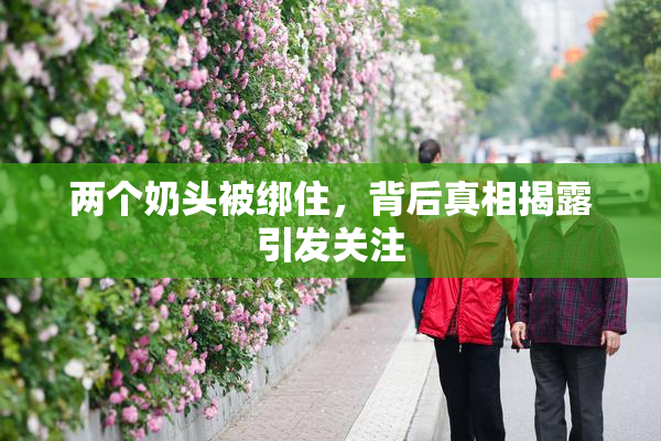 两个奶头被绑住，背后真相揭露引发关注