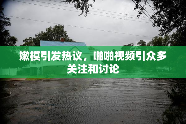 嫩模引发热议，啪啪视频引众多关注和讨论