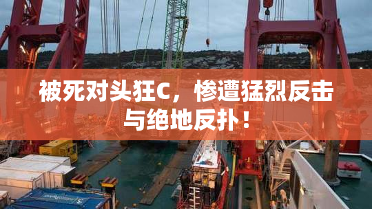 被死对头狂C，惨遭猛烈反击与绝地反扑！