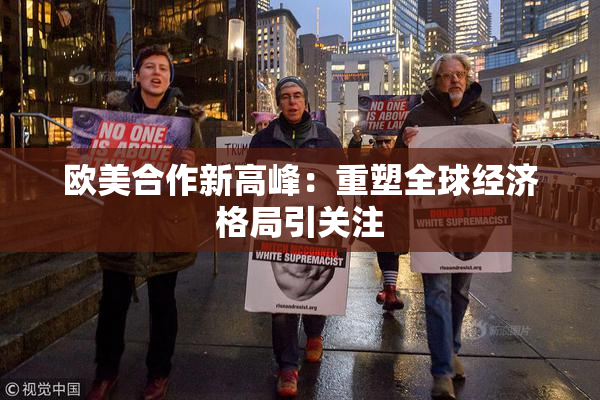 欧美合作新高峰：重塑全球经济格局引关注