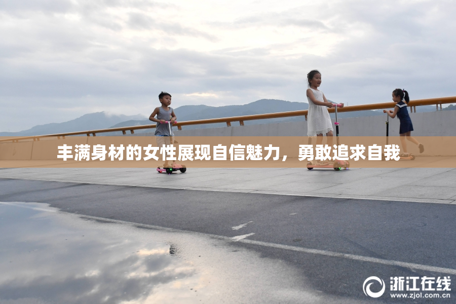 丰满身材的女性展现自信魅力，勇敢追求自我