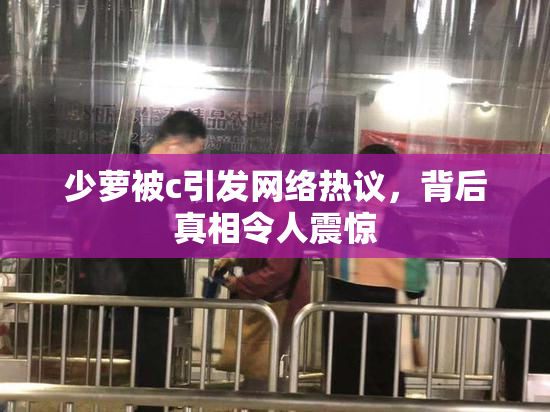 少萝被c引发网络热议，背后真相令人震惊