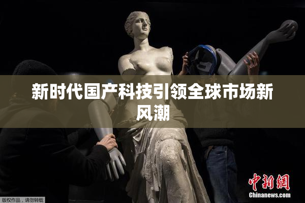 新时代国产科技引领全球市场新风潮