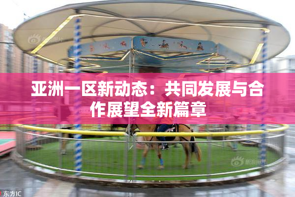 亚洲一区新动态：共同发展与合作展望全新篇章