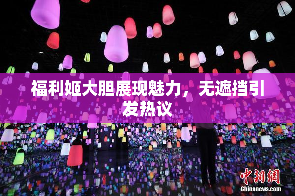 福利姬大胆展现魅力，无遮挡引发热议