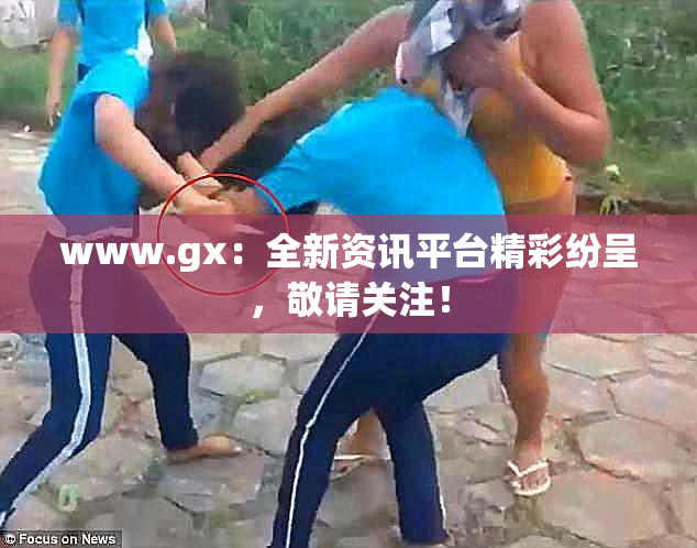 www.gx：全新资讯平台精彩纷呈，敬请关注！