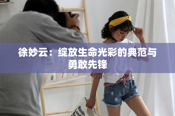 徐妙云：绽放生命光彩的典范与勇敢先锋