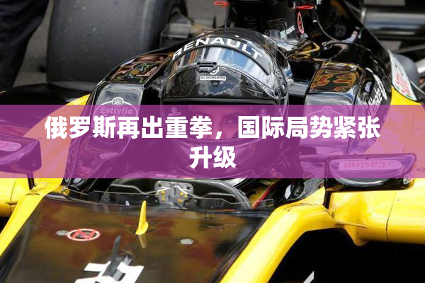 俄罗斯再出重拳，国际局势紧张升级