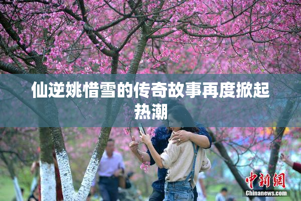 仙逆姚惜雪的传奇故事再度掀起热潮