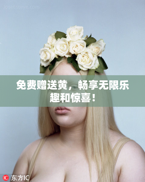 免费赠送黄，畅享无限乐趣和惊喜！