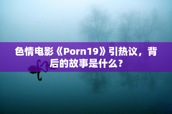 色情电影《Porn19》引热议，背后的故事是什么？