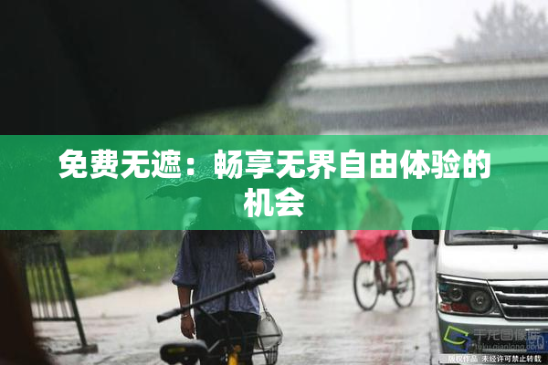 免费无遮：畅享无界自由体验的机会