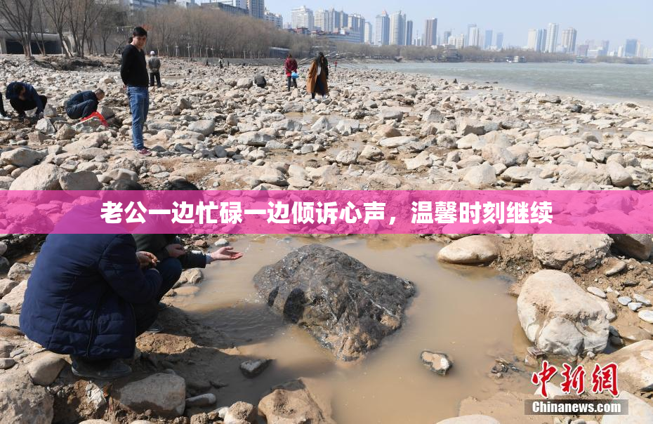 老公一边忙碌一边倾诉心声，温馨时刻继续