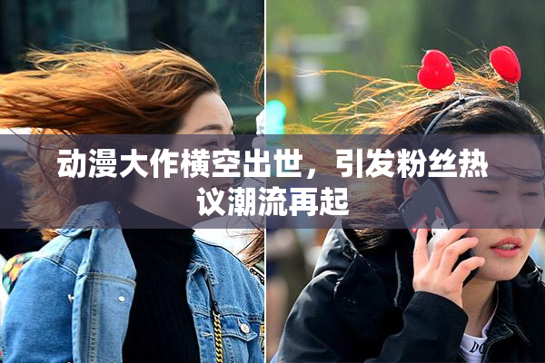 动漫大作横空出世，引发粉丝热议潮流再起