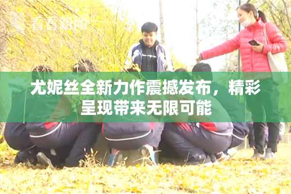 尤妮丝全新力作震撼发布，精彩呈现带来无限可能