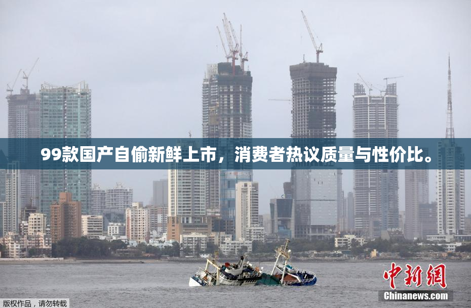 99款国产自偷新鲜上市，消费者热议质量与性价比。